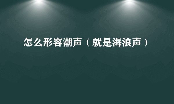 怎么形容潮声（就是海浪声）