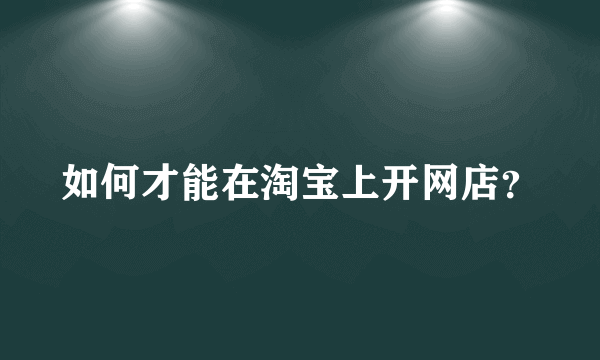 如何才能在淘宝上开网店？