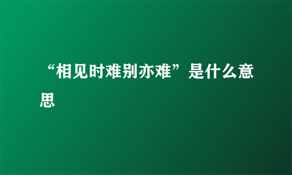 “相见时难别亦难”是什么意思