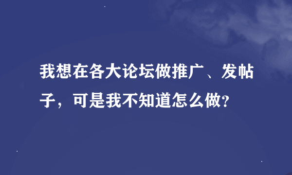 我想在各大论坛做推广、发帖子，可是我不知道怎么做？