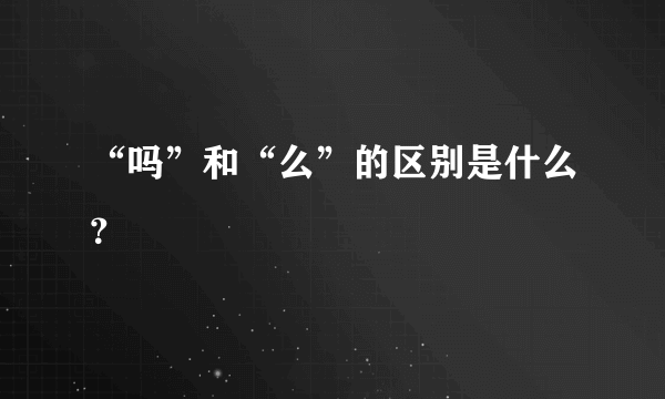 “吗”和“么”的区别是什么？