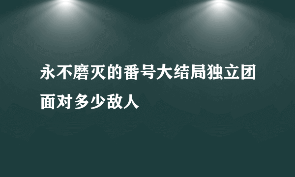 永不磨灭的番号大结局独立团面对多少敌人