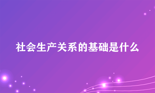 社会生产关系的基础是什么