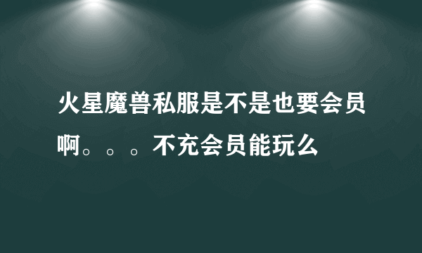 火星魔兽私服是不是也要会员啊。。。不充会员能玩么