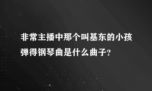 非常主播中那个叫基东的小孩弹得钢琴曲是什么曲子？