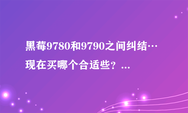 黑莓9780和9790之间纠结…现在买哪个合适些？我看的店9780大概2400，9790大概2800。求高手的全面分析～