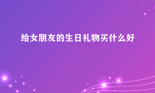 给女朋友的生日礼物买什么好