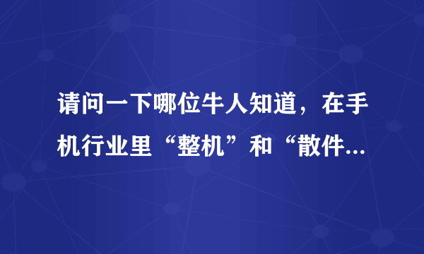 请问一下哪位牛人知道，在手机行业里“整机”和“散件”用英文怎么说？谢谢！