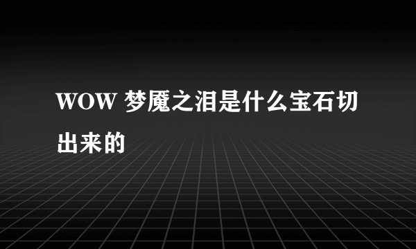 WOW 梦魇之泪是什么宝石切出来的