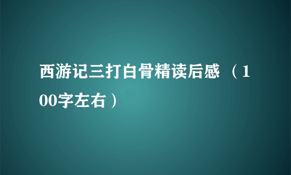 西游记三打白骨精读后感 （100字左右）