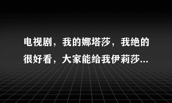 电视剧，我的娜塔莎，我绝的很好看，大家能给我伊莉莎的资料吗