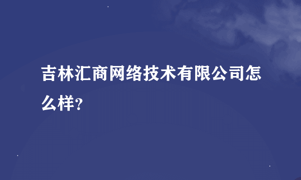 吉林汇商网络技术有限公司怎么样？