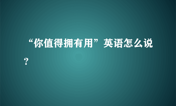 “你值得拥有用”英语怎么说？