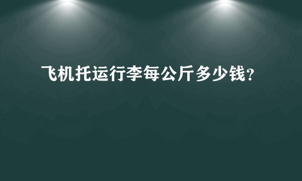 飞机托运行李每公斤多少钱？