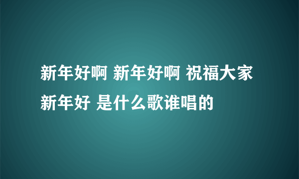 新年好啊 新年好啊 祝福大家新年好 是什么歌谁唱的