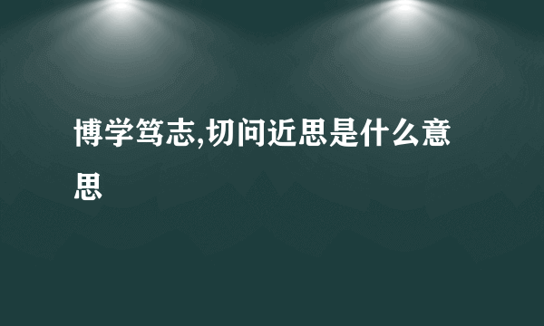 博学笃志,切问近思是什么意思