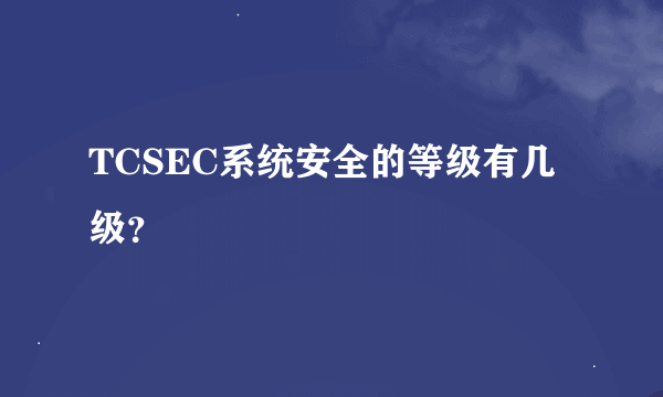 TCSEC系统安全的等级有几级？