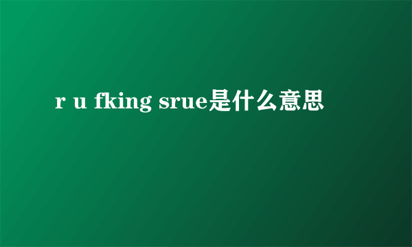 r u fking srue是什么意思