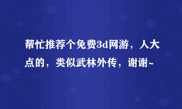 帮忙推荐个免费3d网游，人大点的，类似武林外传，谢谢~