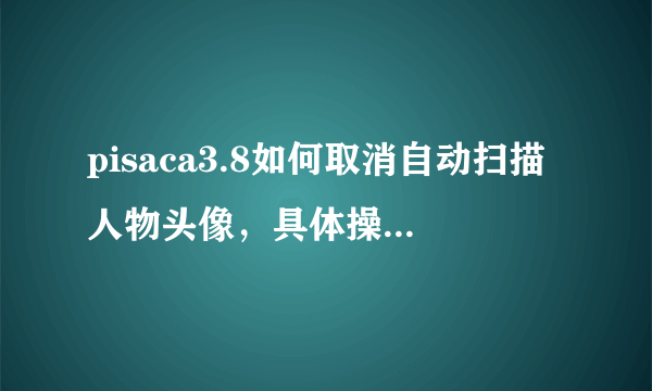 pisaca3.8如何取消自动扫描人物头像，具体操作步骤？