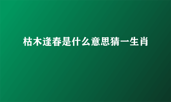 枯木逢春是什么意思猜一生肖