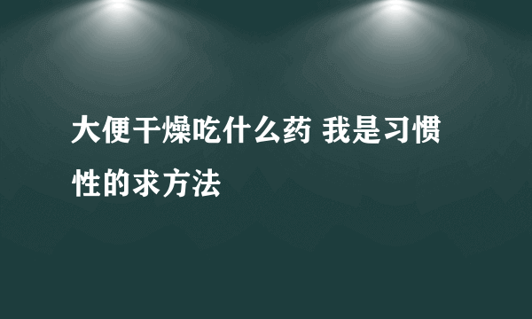 大便干燥吃什么药 我是习惯性的求方法