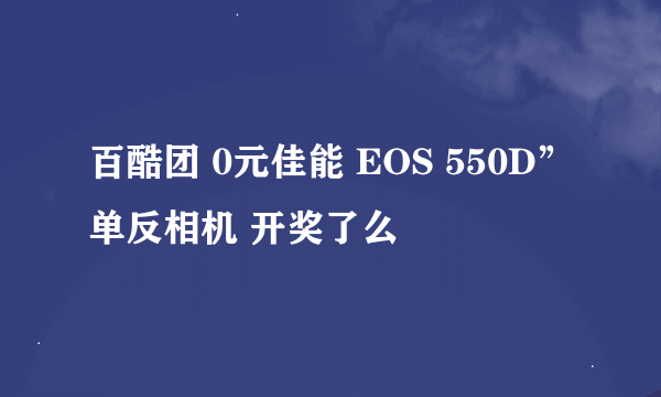 百酷团 0元佳能 EOS 550D”单反相机 开奖了么