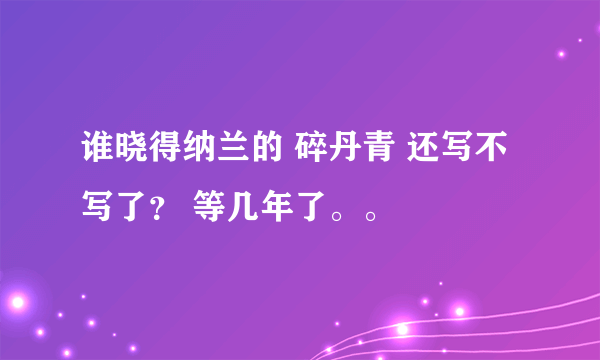 谁晓得纳兰的 碎丹青 还写不写了？ 等几年了。。