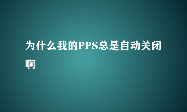 为什么我的PPS总是自动关闭啊