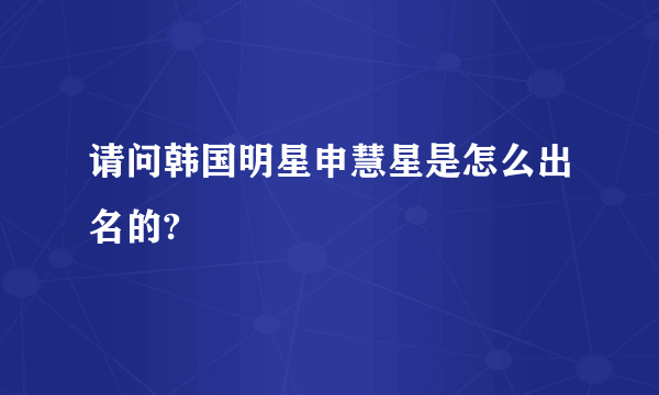 请问韩国明星申慧星是怎么出名的?