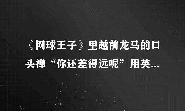 《网球王子》里越前龙马的口头禅“你还差得远呢”用英语怎么说？？？