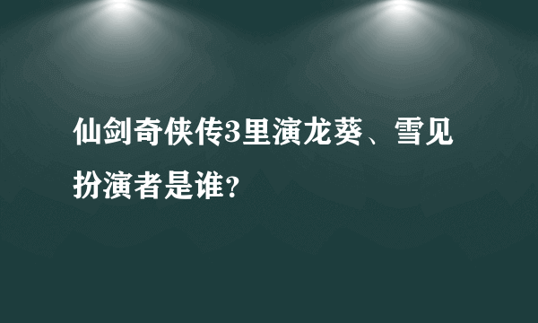 仙剑奇侠传3里演龙葵、雪见扮演者是谁？