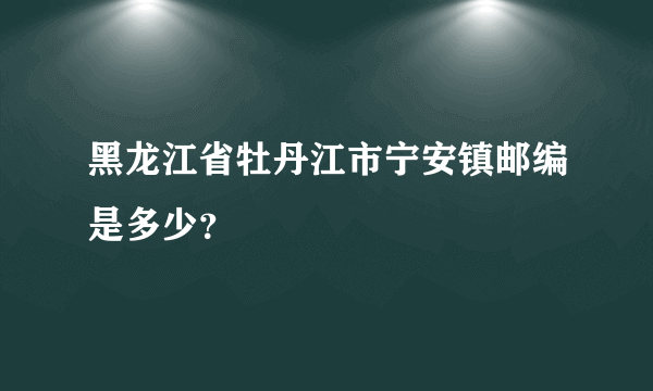 黑龙江省牡丹江市宁安镇邮编是多少？