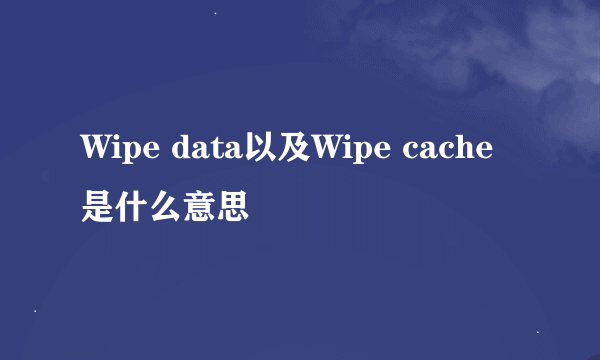 Wipe data以及Wipe cache是什么意思