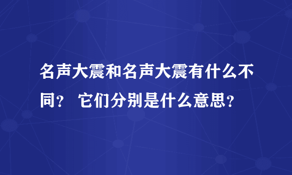 名声大震和名声大震有什么不同？ 它们分别是什么意思？