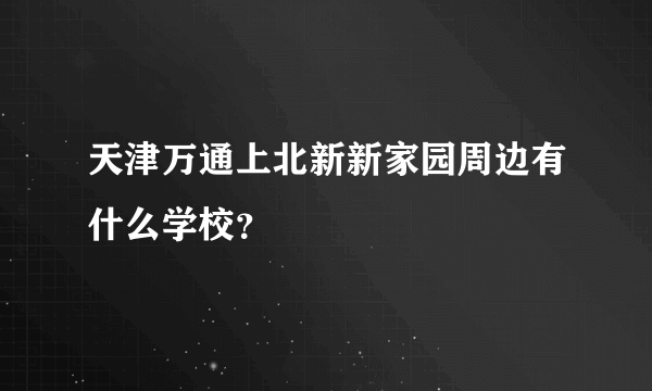 天津万通上北新新家园周边有什么学校？