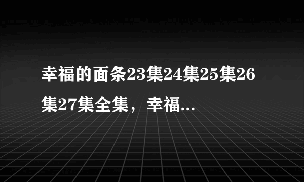 幸福的面条23集24集25集26集27集全集，幸福的面条电视剧百度影音同步更新地址