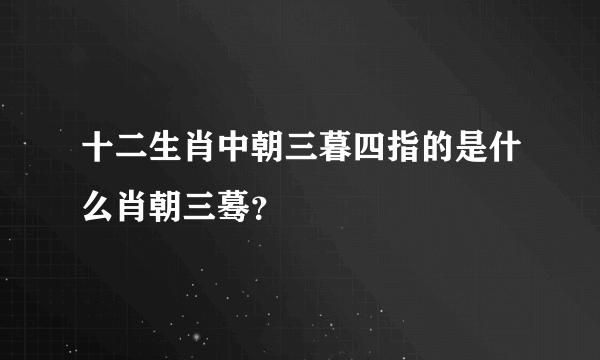 十二生肖中朝三暮四指的是什么肖朝三蓦？