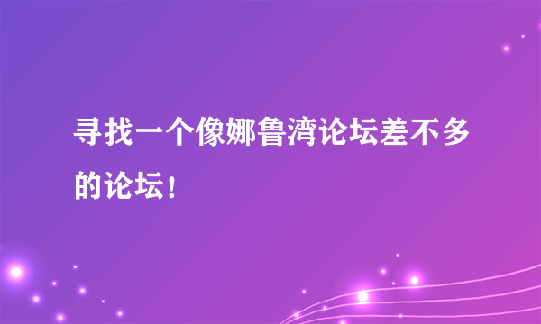 寻找一个像娜鲁湾论坛差不多的论坛！