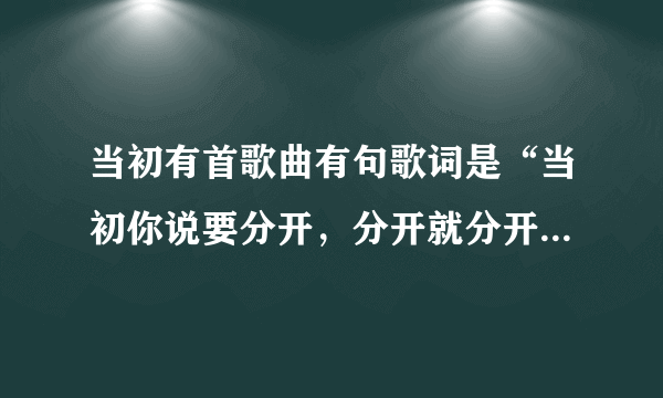 当初有首歌曲有句歌词是“当初你说要分开，分开就分开。”这首歌叫什么名字