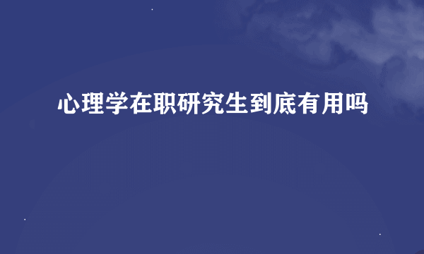 心理学在职研究生到底有用吗