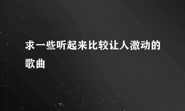 求一些听起来比较让人激动的歌曲