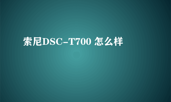 索尼DSC-T700 怎么样