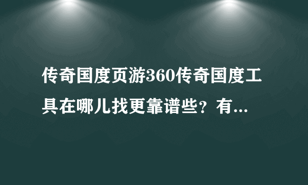 传奇国度页游360传奇国度工具在哪儿找更靠谱些？有没有好的建议？