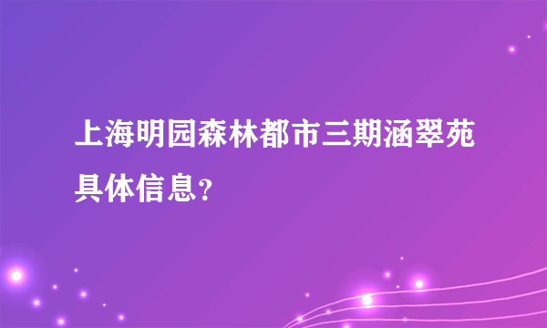 上海明园森林都市三期涵翠苑具体信息？