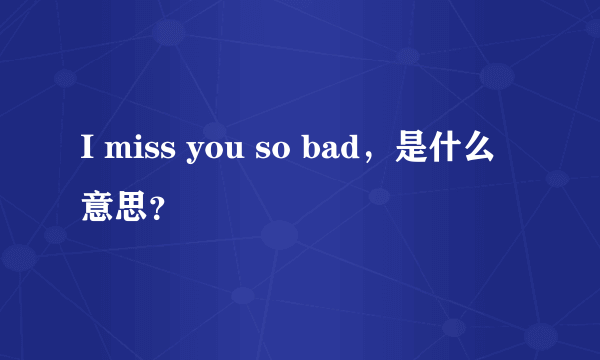 I miss you so bad，是什么意思？