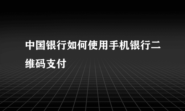 中国银行如何使用手机银行二维码支付