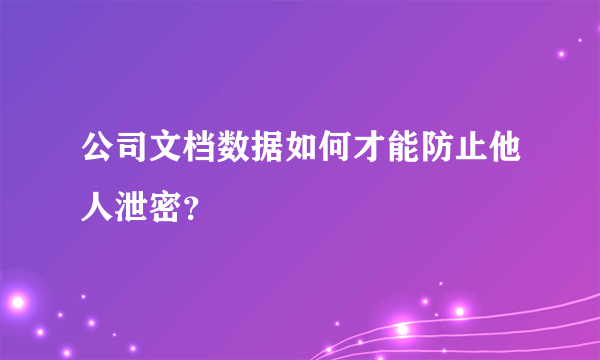 公司文档数据如何才能防止他人泄密？