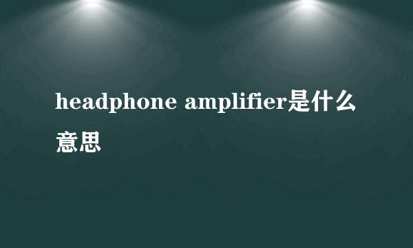 headphone amplifier是什么意思