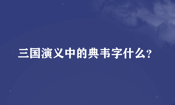 三国演义中的典韦字什么？